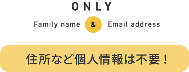 ONLY Family name & Email address 住所など個人情報は不要！